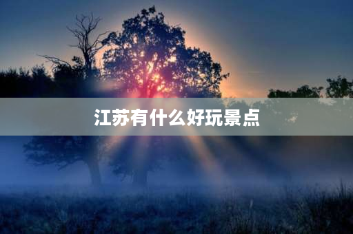 江苏有什么好玩景点 2023畅游水韵江苏年卡有哪些景点？