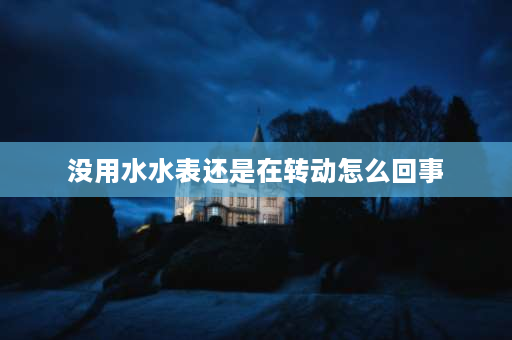 没用水水表还是在转动怎么回事 水表不用水也转是怎么回事？ 