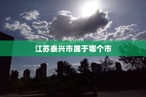 江苏泰兴市属于哪个市 泰州市泰兴市怎么样？