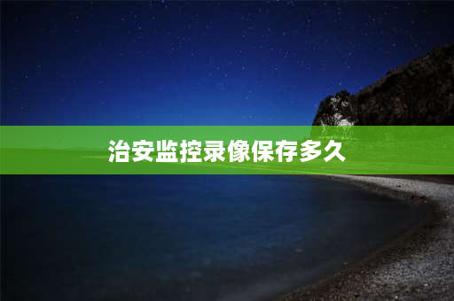 治安监控录像保存多久 派出所天眼监控录像保存多久？