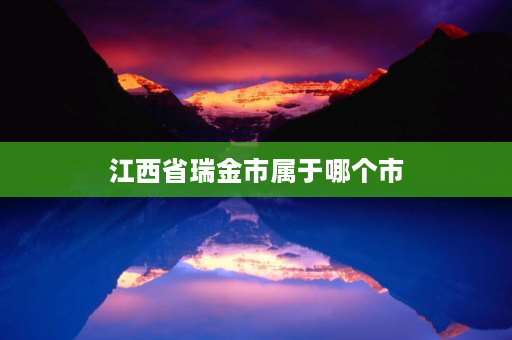 江西省瑞金市属于哪个市 江西省瑞金市属哪里管？