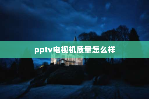 pptv电视机质量怎么样 pptv电视质保几年？