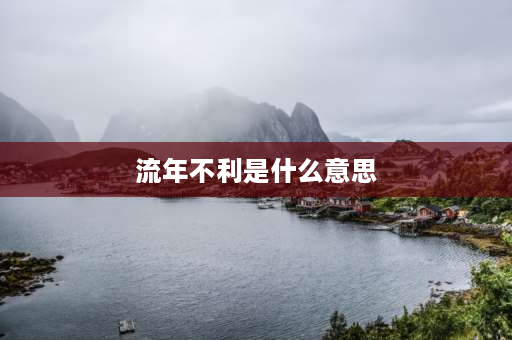 流年不利是什么意思 “流年不利是什么意思？流年不利”是什么？