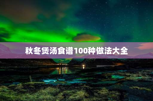 秋冬煲汤食谱100种做法大全 冬季养生汤做法？