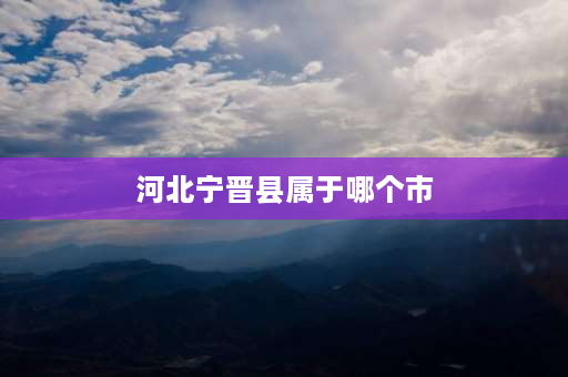 河北宁晋县属于哪个市 宁晋县属于哪个省哪个市？