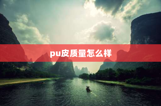 pu皮质量怎么样 PU皮面料好吗？