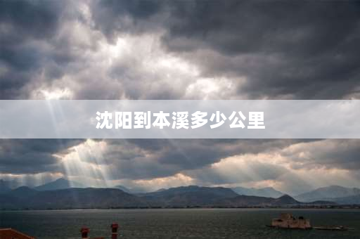 沈阳到本溪多少公里 2021年沈阳到本溪赏枫叶一日游自驾？