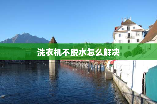 洗衣机不脱水怎么解决 洗衣机能脱水不甩干原因及解决办法？