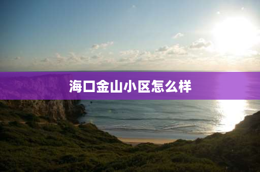 海口金山小区怎么样 海口宾馆最便宜的？