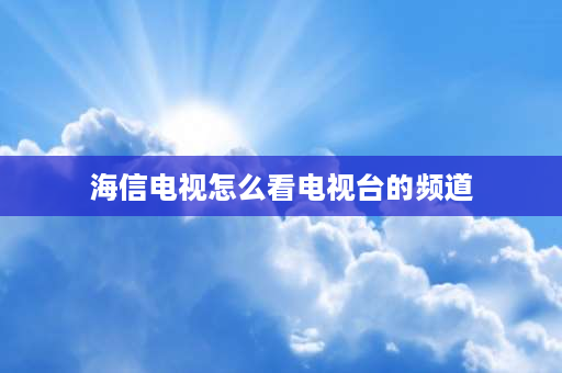 海信电视怎么看电视台的频道 海信电视盒子怎么看电视频道？