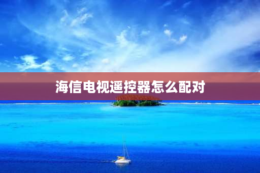 海信电视遥控器怎么配对 海信电视与遥控怎么匹配？