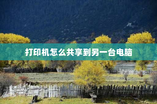 打印机怎么共享到另一台电脑 一台打印机怎么与多台电脑共享？