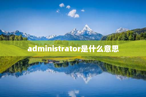 administrator是什么意思 什么是管理员帐户？