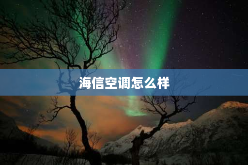 海信空调怎么样 海信空调质量怎么样？