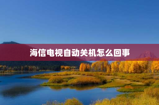 海信电视自动关机怎么回事 海信55寸电视自动关机怎么维修？