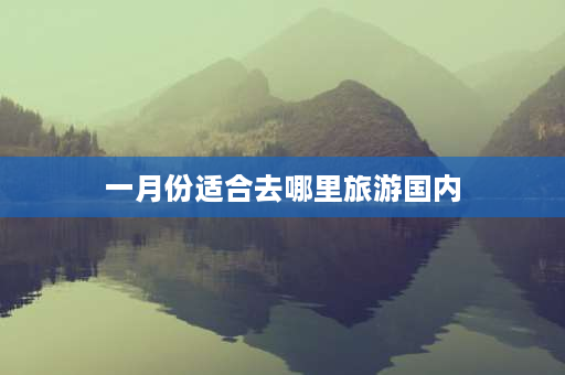 一月份适合去哪里旅游国内 西安一月份适合旅游的景点？