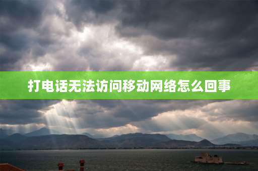 打电话无法访问移动网络怎么回事 手机打电话,显示无法连接到移动网络,该怎么操作？