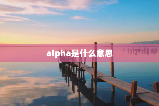 alpha是什么意思 阿尔法字母的含义是什么？