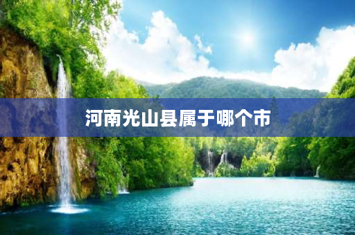 河南光山县属于哪个市 河南光山县有多少人口？