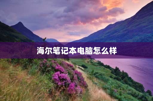 海尔笔记本电脑怎么样 海尔笔记本电脑怎么样？