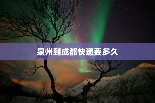 泉州到成都快递要多久 京东快递跨省一般几天能到？