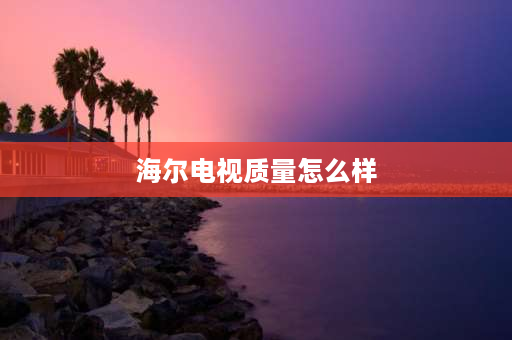 海尔电视质量怎么样 海尔电视怎么样质量好吗？