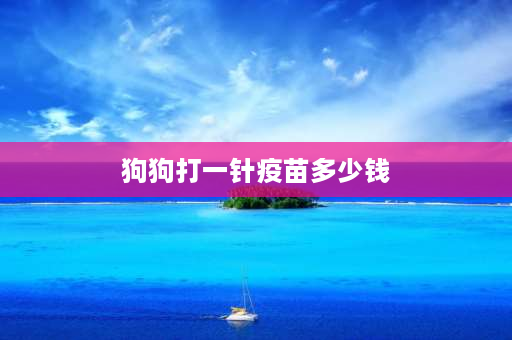 狗狗打一针疫苗多少钱 给狗狗**多少钱一次？