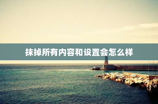 抹掉所有内容和设置会怎么样 手机抹掉所有内容和设置会怎么样？