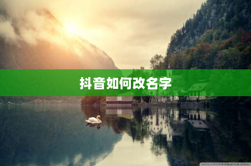 抖音如何改名字 改名字了抖音实名怎么改？