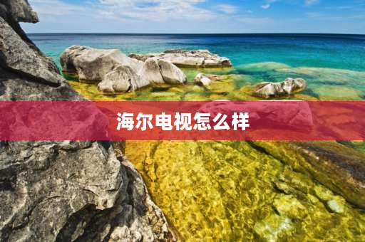 海尔电视怎么样 海尔电视怎么样，质量好吗？