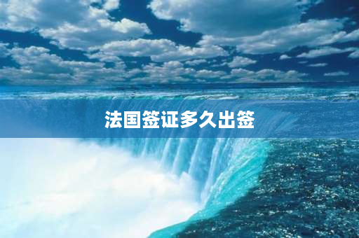 法国签证多久出签 法国签证一般要办多长时间？