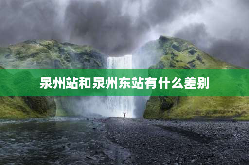 泉州站和泉州东站有什么差别 泉州东站与泉州火车站是同一个站吗？