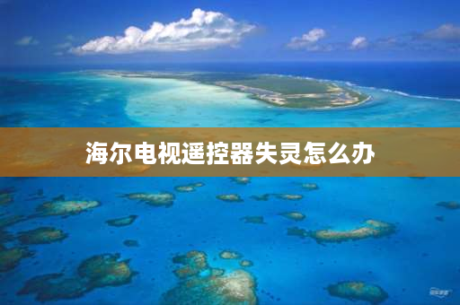 海尔电视遥控器失灵怎么办 海尔电视使用遥控器没反应？