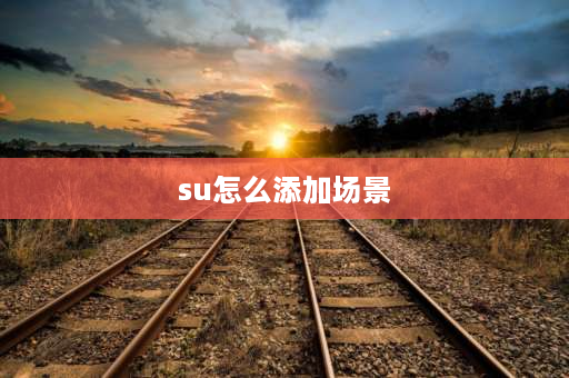 su怎么添加场景 su怎么建造场景？