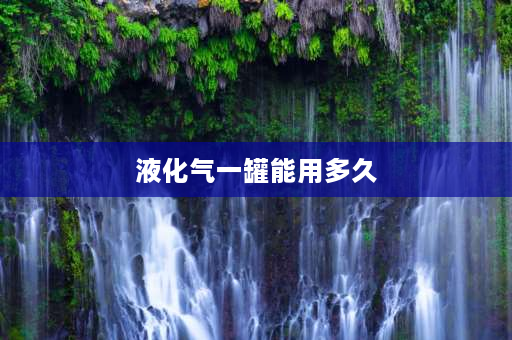 液化气一罐能用多久 一罐液化气可以持续燃烧多长时间？