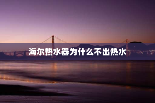 海尔热水器为什么不出热水 海尔热水器为什么不会出热水？海尔热水器为什？