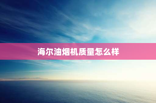 海尔油烟机质量怎么样 海尔抽油烟机吸力真实吗？