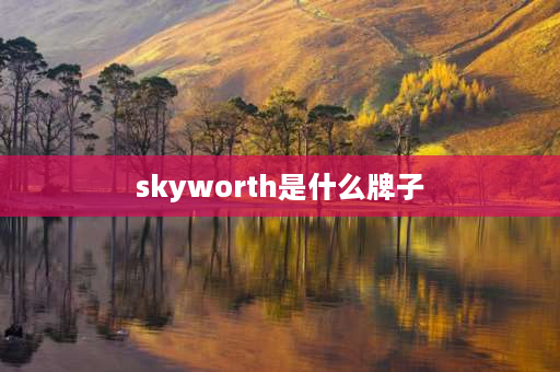 skyworth是什么牌子 skyworth是什么品牌电视？