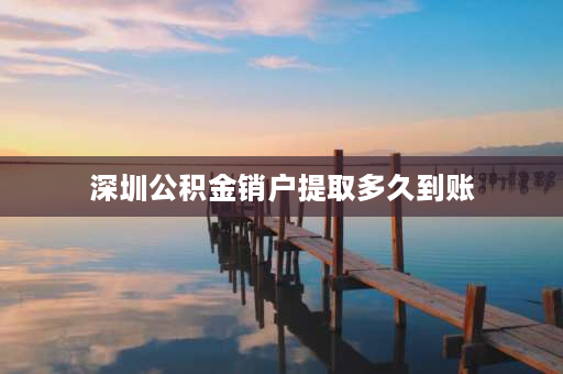 深圳公积金销户提取多久到账 公积金销户结算一般要多久？