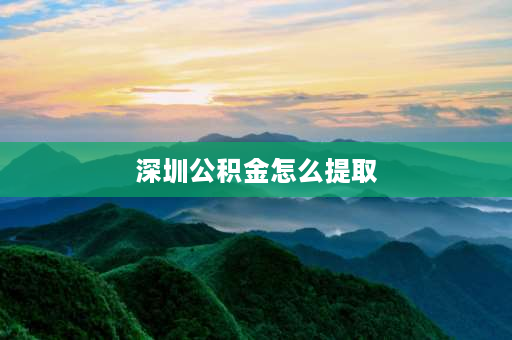 深圳公积金怎么提取 深圳公积金提取最新规则？