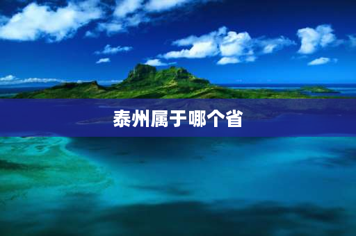 泰州属于哪个省 泰州属于江苏省哪个市？