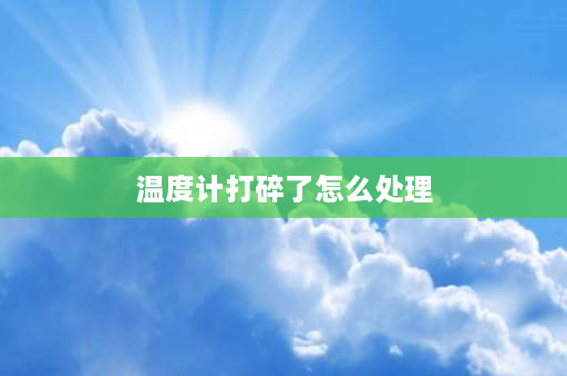 温度计打碎了怎么处理 体温表打碎了水银怎么收拾？