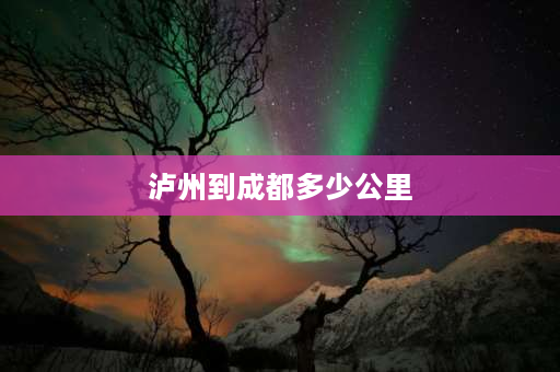 泸州到成都多少公里 古蔺到泸州多少公里？