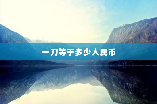 一刀等于多少人民币 一刀一分是多少张？