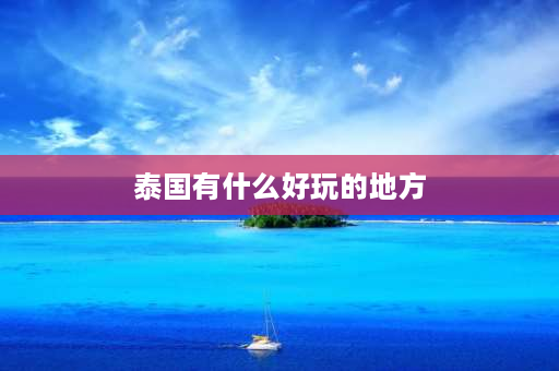 泰国有什么好玩的地方 泰国哪个岛好玩又漂亮？