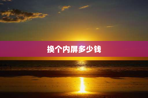 换个内屏多少钱 平板电脑换一个内屏估计要多少钱呢？