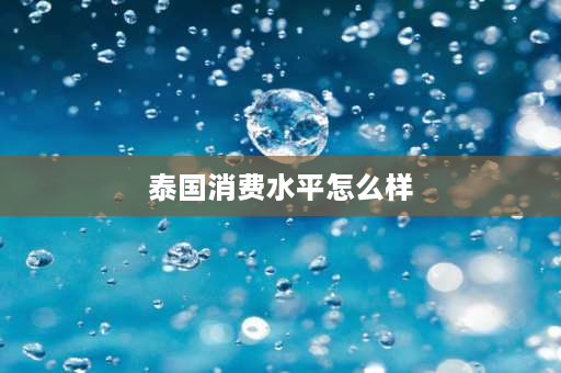 泰国消费水平怎么样 泰国人均消费水平怎么样？