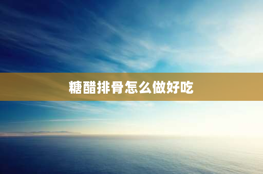 糖醋排骨怎么做好吃 糖醋排骨怎么做最好吃又简单？