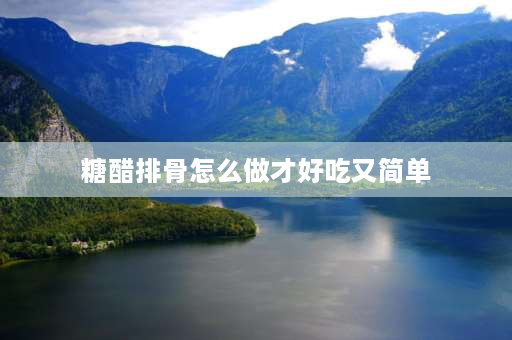 糖醋排骨怎么做才好吃又简单 正宗糖醋排骨做法简单又好吃？