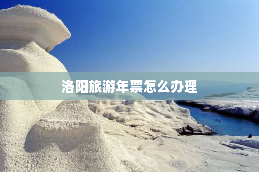 洛阳旅游年票怎么办理 外地人怎么办理洛阳旅游年卡？